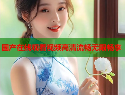国产在线观看视频高清流畅无限畅享  第1张