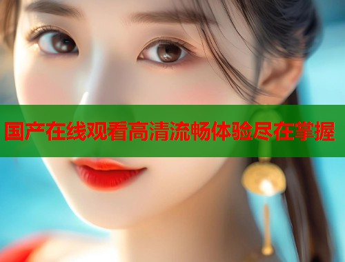 国产在线观看高清流畅体验尽在掌握  第1张