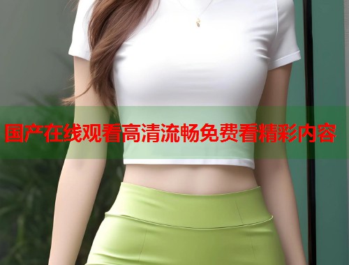 国产在线观看高清流畅免费看精彩内容  第1张