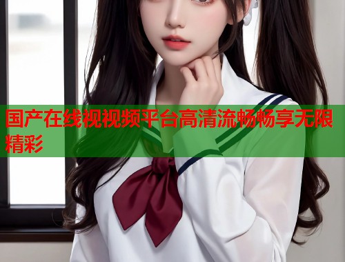 国产在线视视频平台高清流畅畅享无限精彩  第1张