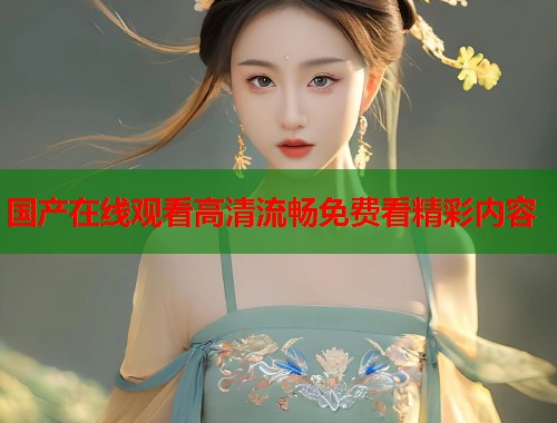 国产在线观看高清流畅免费看精彩内容  第2张
