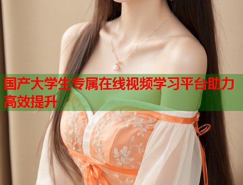 国产大学生专属在线视频学习平台助力高效提升  第2张