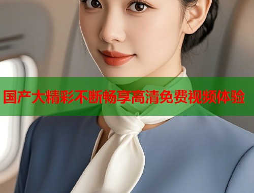 国产大精彩不断畅享高清免费视频体验  第1张