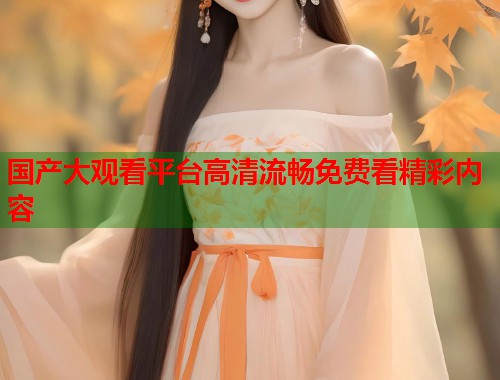 国产大观看平台高清流畅免费看精彩内容  第1张