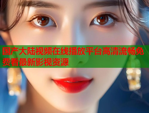 国产大陆视频在线播放平台高清流畅免费看最新影视资源  第1张