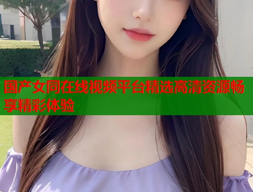 国产女同在线视频平台精选高清资源畅享精彩体验  第1张
