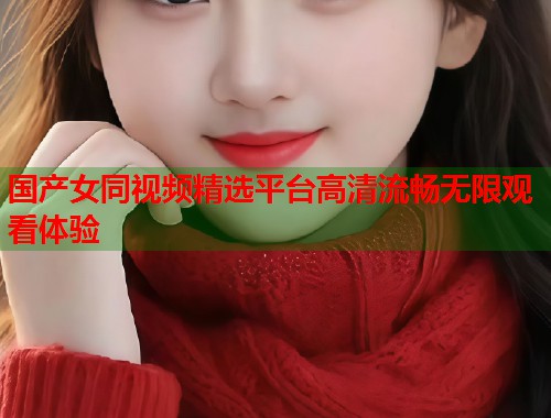 国产女同视频精选平台高清流畅无限观看体验  第1张