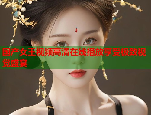 国产女王视频高清在线播放享受极致视觉盛宴  第2张