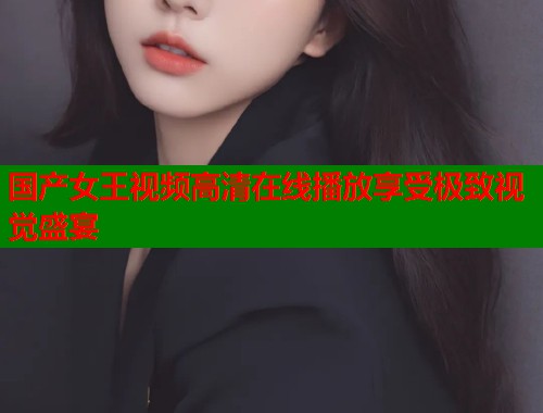 国产女王视频高清在线播放享受极致视觉盛宴  第1张