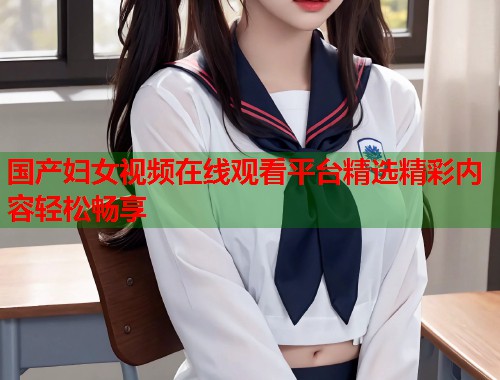 国产妇女视频在线观看平台精选精彩内容轻松畅享  第2张