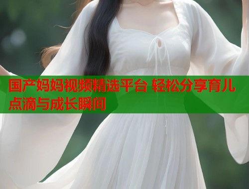 国产妈妈视频精选平台 轻松分享育儿点滴与成长瞬间  第1张