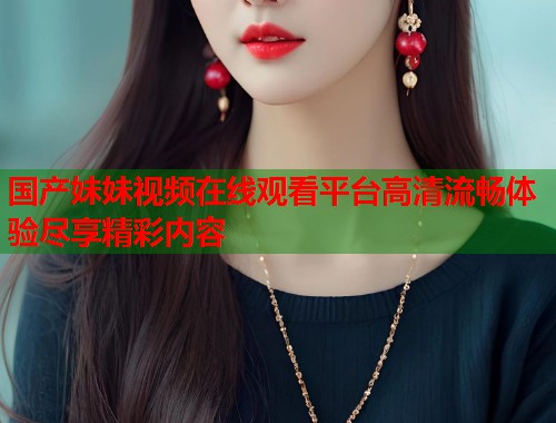 国产妹妹视频在线观看平台高清流畅体验尽享精彩内容  第1张