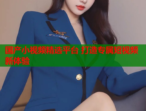 国产小视频精选平台 打造专属短视频新体验  第1张