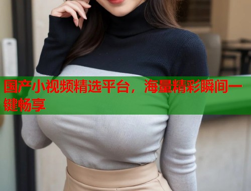 国产小视频精选平台，海量精彩瞬间一键畅享  第1张