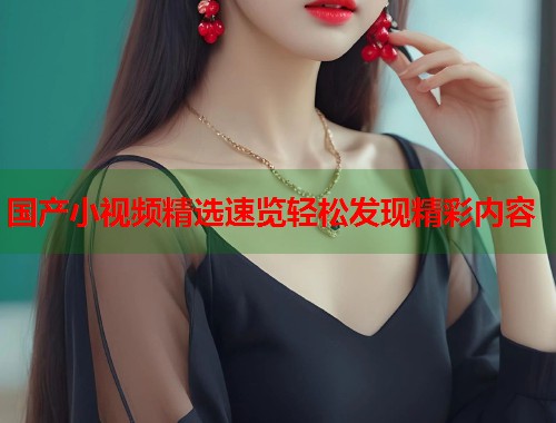 国产小视频精选速览轻松发现精彩内容  第1张