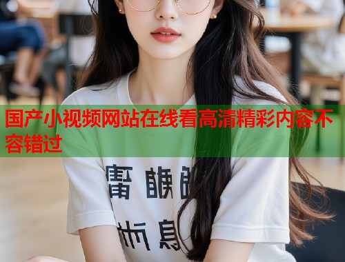 国产小视频网站在线看高清精彩内容不容错过  第1张