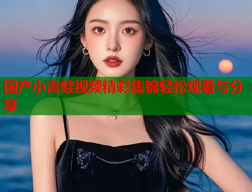 国产小青蛙视频精彩集锦轻松观看与分享  第1张