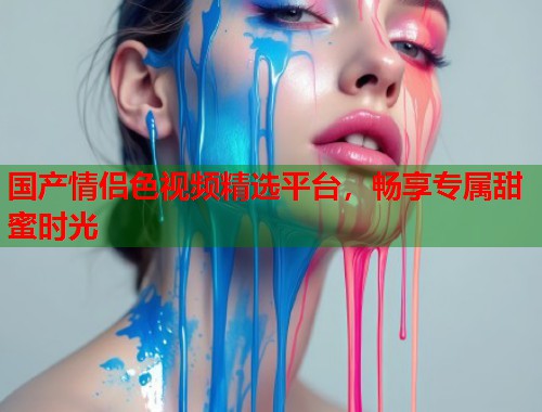 国产情侣色视频精选平台，畅享专属甜蜜时光  第1张