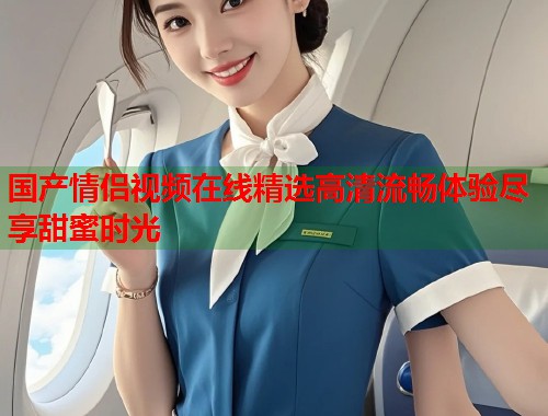 国产情侣视频在线精选高清流畅体验尽享甜蜜时光  第1张
