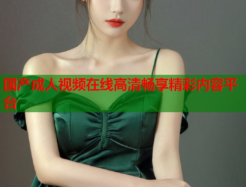 国产成人视频在线高清畅享精彩内容平台  第1张
