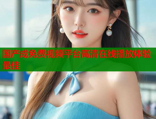 国产成免费视频平台高清在线播放体验最佳  第1张