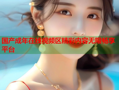 国产成年在线视频区精彩内容无限畅享平台  第1张