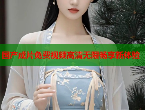 国产成片免费视频高清无限畅享新体验  第1张