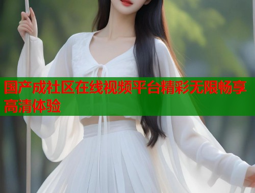 国产成社区在线视频平台精彩无限畅享高清体验  第1张