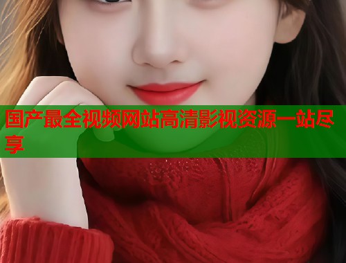 国产最全视频网站高清影视资源一站尽享  第1张