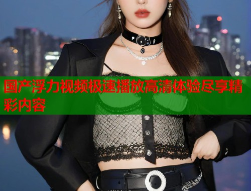 国产浮力视频极速播放高清体验尽享精彩内容  第1张