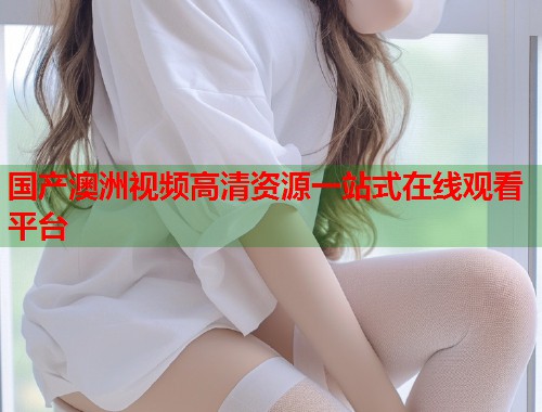 国产澳洲视频高清资源一站式在线观看平台  第1张