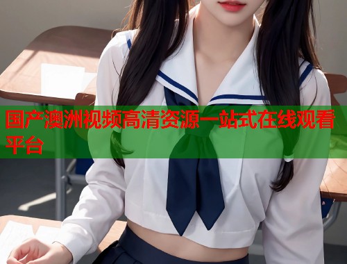 国产澳洲视频高清资源一站式在线观看平台  第2张
