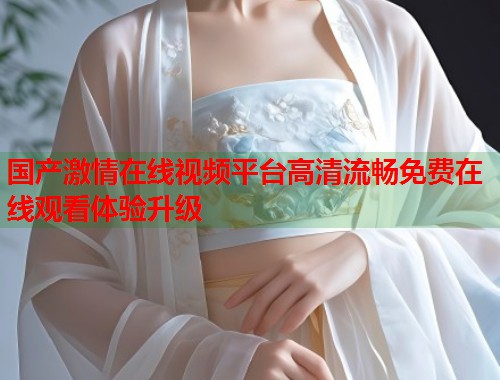 国产激情在线视频平台高清流畅免费在线观看体验升级  第1张