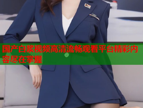 国产白浆视频高清流畅观看平台精彩内容尽在掌握  第1张