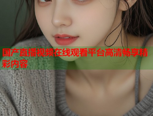 国产直播视频在线观看平台高清畅享精彩内容  第1张