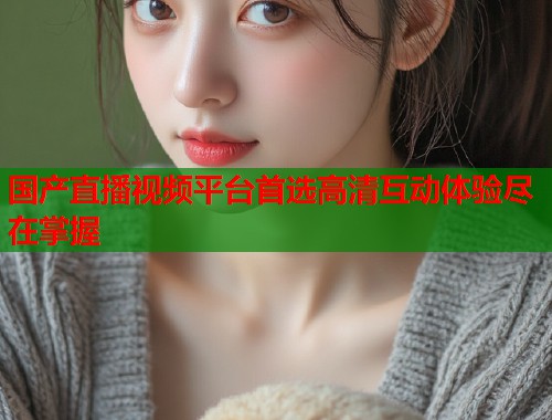 国产直播视频平台首选高清互动体验尽在掌握  第2张
