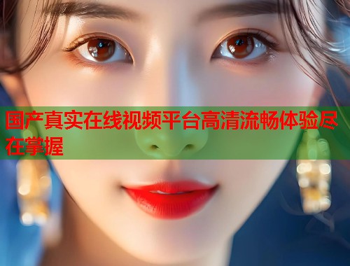 国产真实在线视频平台高清流畅体验尽在掌握  第1张