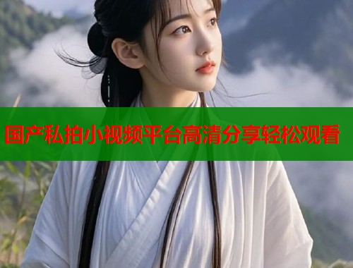 国产私拍小视频平台高清分享轻松观看  第2张