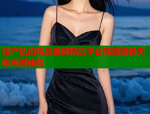 国产私拍精品视频精选平台高清流畅无限观看体验  第1张