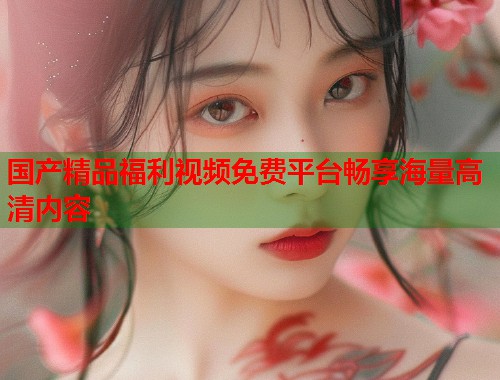 国产精品福利视频免费平台畅享海量高清内容  第1张