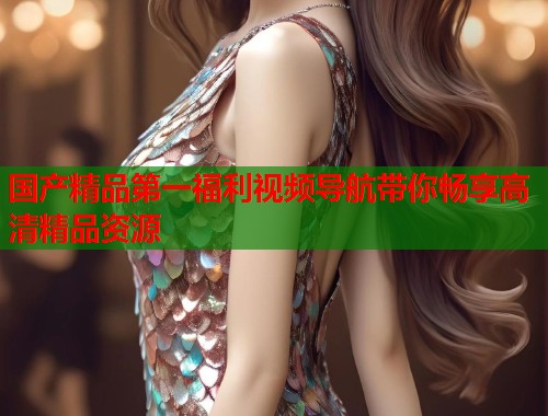 国产精品第一福利视频导航带你畅享高清精品资源  第1张