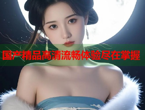 国产精品高清流畅体验尽在掌握  第2张