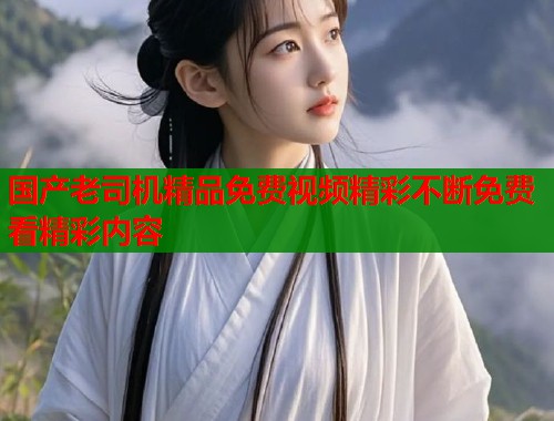 国产老司机精品免费视频精彩不断免费看精彩内容  第1张