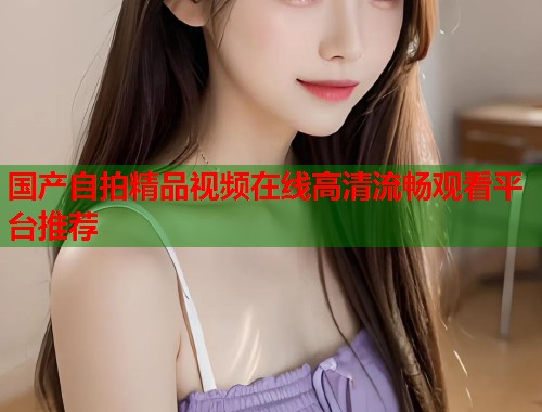 国产自拍精品视频在线高清流畅观看平台推荐  第1张