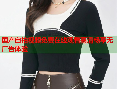 国产自拍视频免费在线观看高清畅享无广告体验  第1张