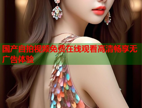国产自拍视频免费在线观看高清畅享无广告体验  第2张