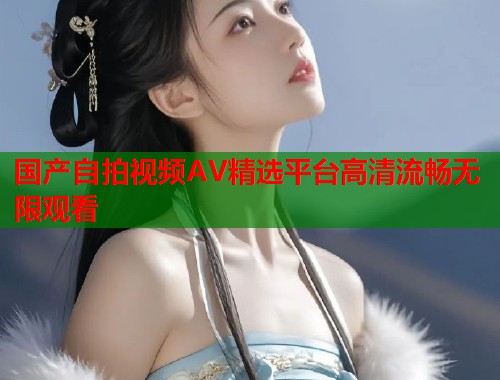 国产自拍视频AV精选平台高清流畅无限观看  第1张