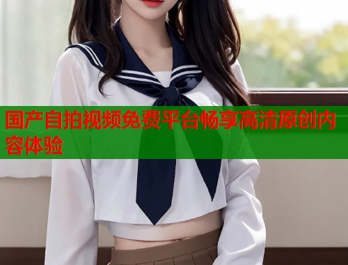 国产自拍视频免费平台畅享高清原创内容体验  第1张