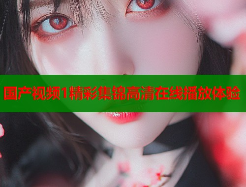 国产视频1精彩集锦高清在线播放体验  第1张