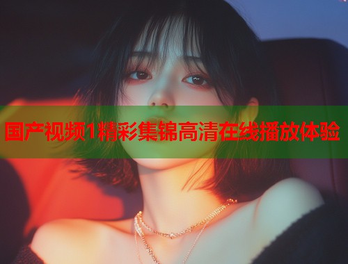 国产视频1精彩集锦高清在线播放体验  第2张